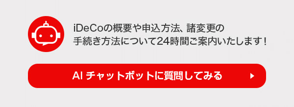 iDeCoの概要や申込方法、諸変更の手続き方法について24時間ご案内いたします！ AIチャットボットに質問してみる